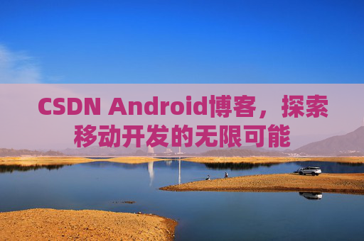 CSDN Android博客，探索移动开发的无限可能